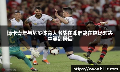 NBA买球正规博卡青年与基多体育大激战在即谁能在这场对决中笑到最后
